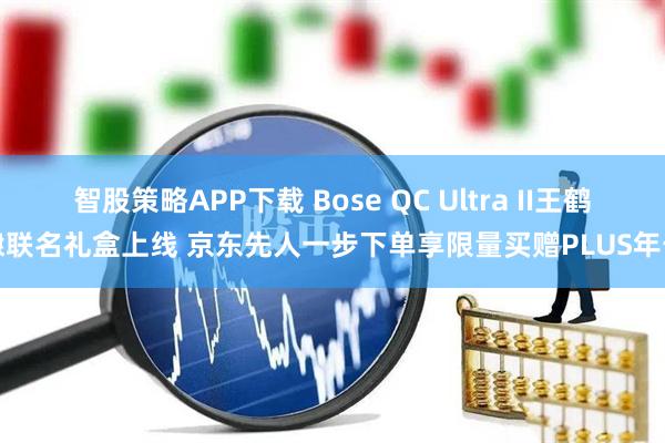 智股策略APP下载 Bose QC Ultra II王鹤棣联名礼盒上线 京东先人一步下单享限量买赠PLUS年卡