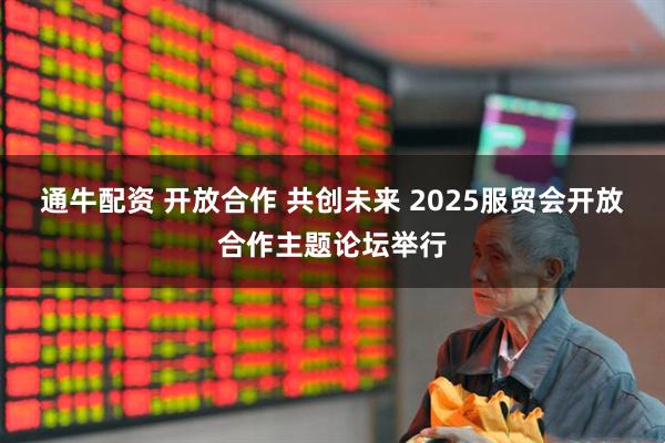 通牛配资 开放合作 共创未来 2025服贸会开放合作主题论坛举行