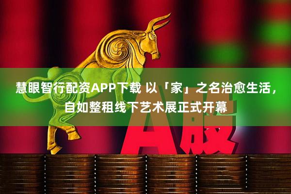 慧眼智行配资APP下载 以「家」之名治愈生活，自如整租线下艺术展正式开幕