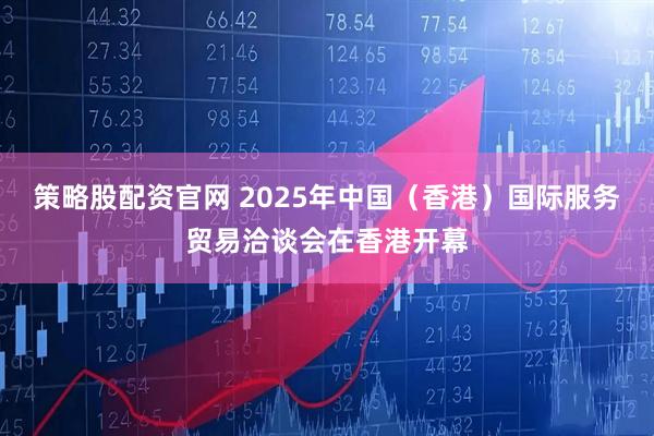 策略股配资官网 2025年中国（香港）国际服务贸易洽谈会在香港开幕