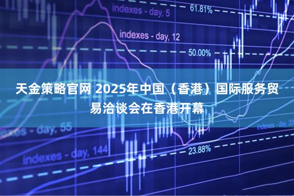 天金策略官网 2025年中国（香港）国际服务贸易洽谈会在香港开幕