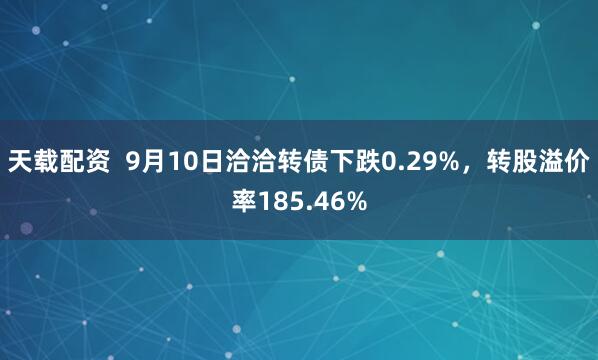 天载配资  9月10日洽洽转债下跌0.29%，转股溢价率185.46%