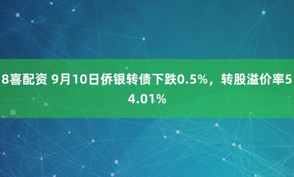 8喜配资 9月10日侨银转债下跌0.5%，转股溢价率54.01%