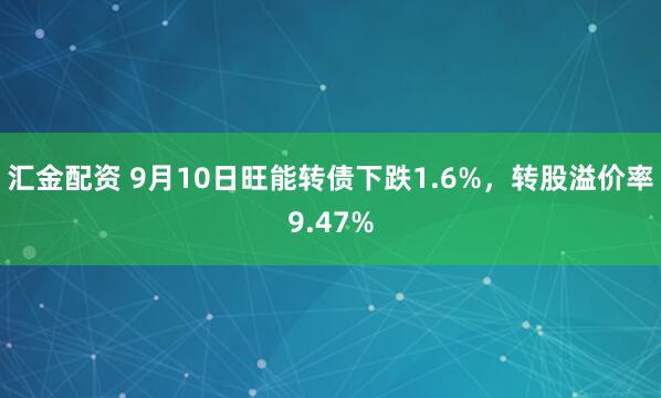 汇金配资 9月10日旺能转债下跌1.6%，转股溢价率9.47%