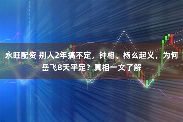 永旺配资 别人2年搞不定，钟相、杨么起义，为何岳飞8天平定？真相一文了解