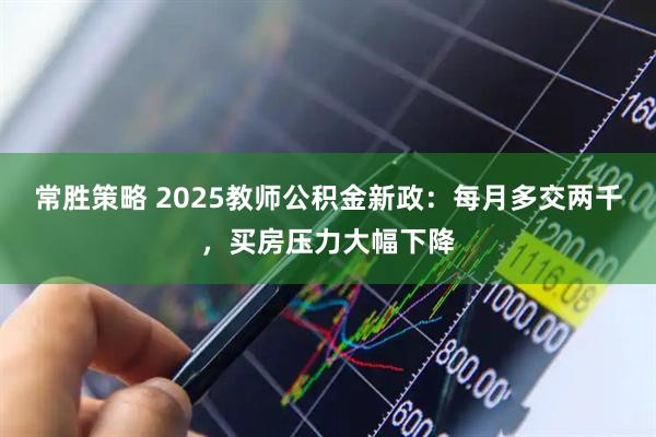 常胜策略 2025教师公积金新政：每月多交两千，买房压力大幅下降