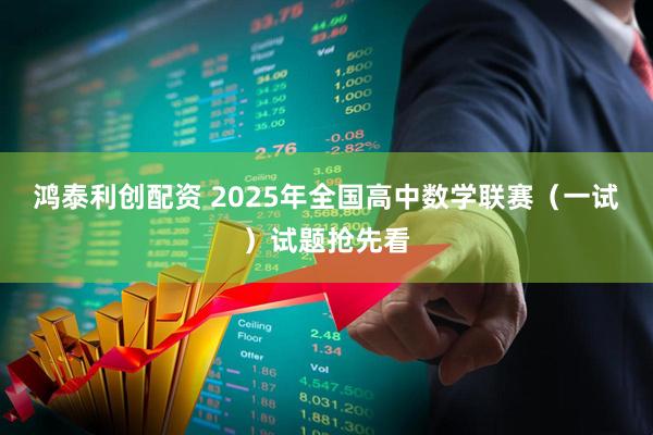 鸿泰利创配资 2025年全国高中数学联赛（一试）试题抢先看
