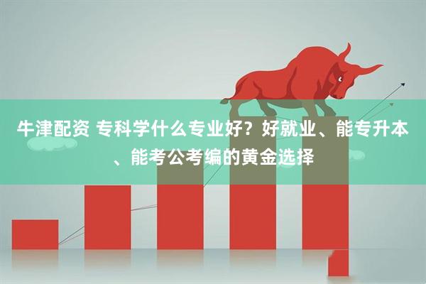 牛津配资 专科学什么专业好？好就业、能专升本、能考公考编的黄金选择