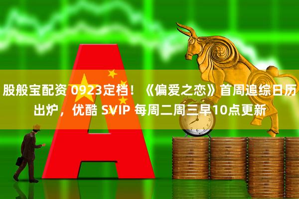 股般宝配资 0923定档！《偏爱之恋》首周追综日历出炉，优酷 SVIP 每周二周三早10点更新