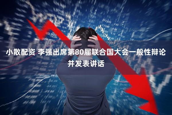 小散配资 李强出席第80届联合国大会一般性辩论并发表讲话