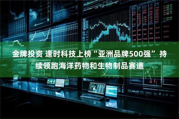 金牌投资 逢时科技上榜“亚洲品牌500强” 持续领跑海洋药物和生物制品赛道