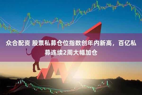 众合配资 股票私募仓位指数创年内新高，百亿私募连续2周大幅加仓