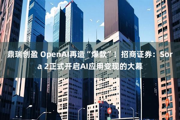 鼎瑞创盈 OpenAI再造“爆款”！招商证券：Sora 2正式开启AI应用变现的大幕