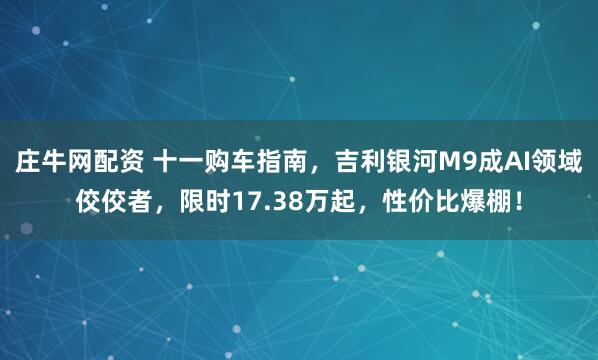 庄牛网配资 十一购车指南,吉利银河M9成AI领域佼佼者,限时17.38万起,性价比爆棚!