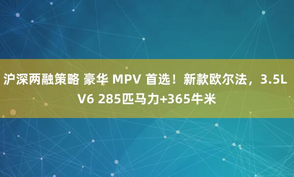 沪深两融策略 豪华 MPV 首选！新款欧尔法，3.5L V6 285匹马力+365牛米