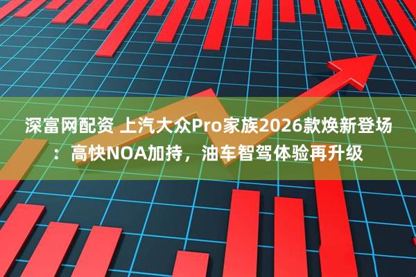 深富网配资 上汽大众Pro家族2026款焕新登场：高快NOA加持，油车智驾体验再升级