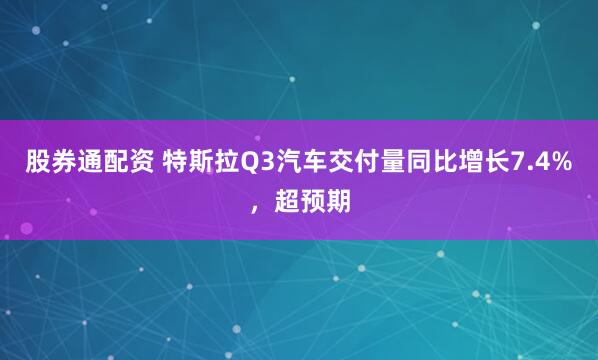 股券通配资 特斯拉Q3汽车交付量同比增长7.4%，超预期