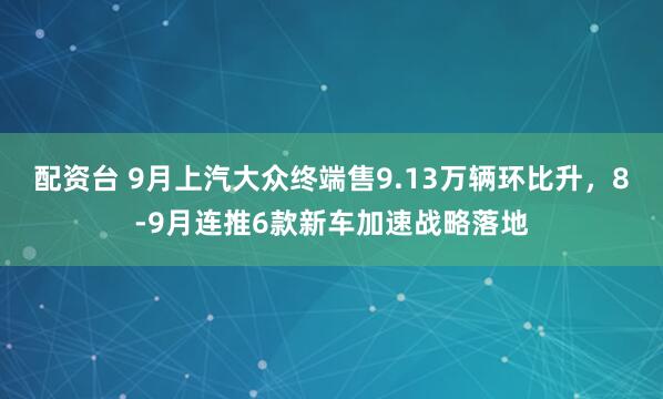 配资台 9月上汽大众终端售9.13万辆环比升，8-9月连推6款新车加速战略落地