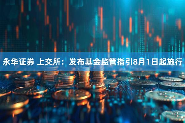 永华证券 上交所：发布基金监管指引8月1日起施行