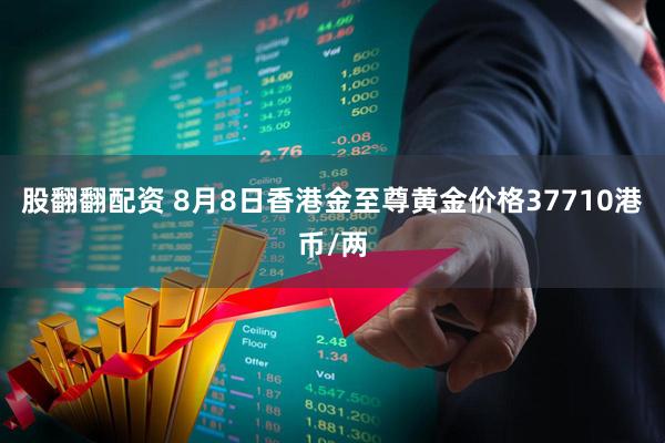 股翻翻配资 8月8日香港金至尊黄金价格37710港币/两