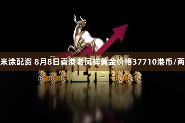 米涂配资 8月8日香港老凤祥黄金价格37710港币/两