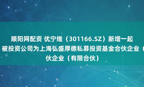 顺阳网配资 优宁维（301166.SZ）新增一起对外投资，被投资公司为上海弘盛厚德私募投资基金合伙企业（有限合伙）