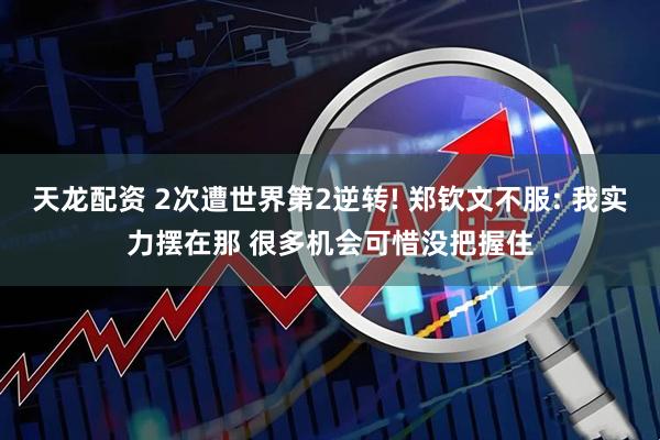 天龙配资 2次遭世界第2逆转! 郑钦文不服: 我实力摆在那 很多机会可惜没把握住