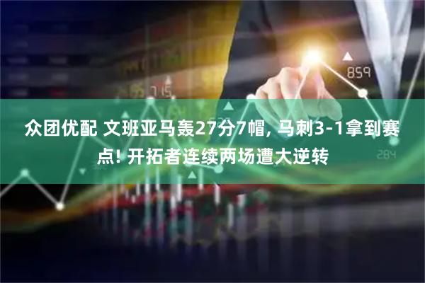 众团优配 文班亚马轰27分7帽, 马刺3-1拿到赛点! 开拓者连续两场遭大逆转